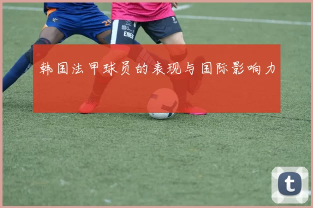 韩国法甲球员的表现与国际影响力