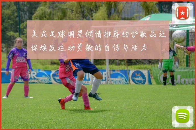 美式足球明星倾情推荐的护肤品让你焕发运动员般的自信与活力