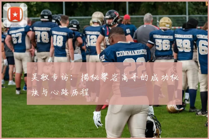 吴敏专访：揭秘攀岩高手的成功秘诀与心路历程