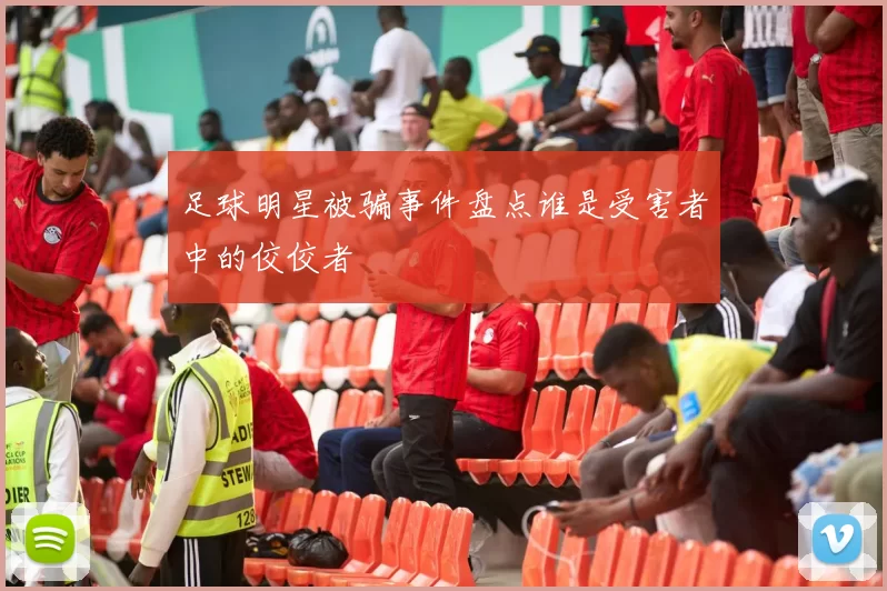 足球明星被骗事件盘点谁是受害者中的佼佼者