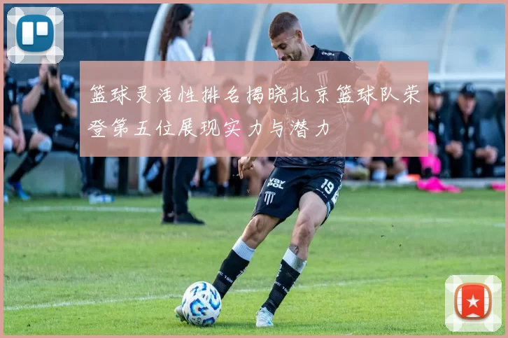篮球灵活性排名揭晓北京篮球队荣登第五位展现实力与潜力