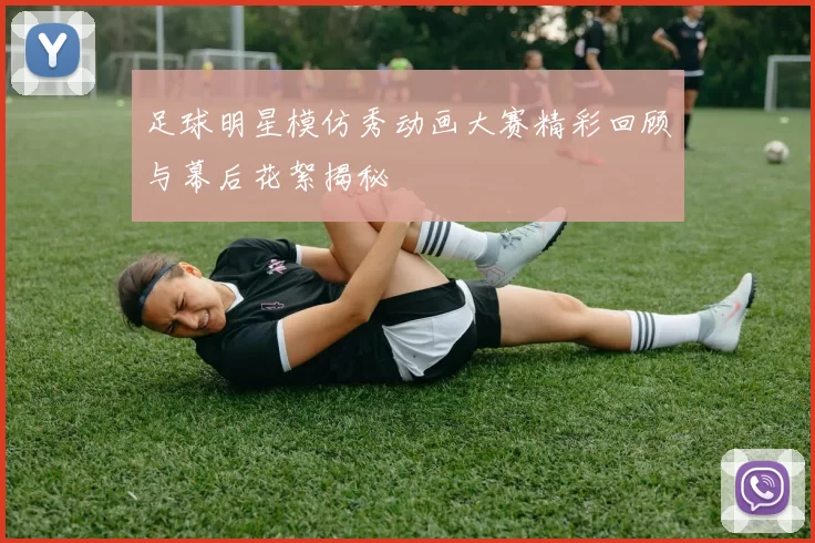 足球明星模仿秀动画大赛精彩回顾与幕后花絮揭秘
